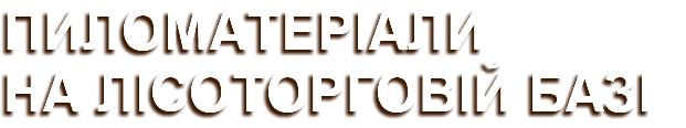 ПИЛОМАТЕРІАЛИ НА ЛІСОТОРГОВІЙ БАЗІ 